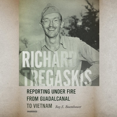 Richard Tregaskis: Reporting Under Fire from Guadalcanal to Vietnam by Boomhower, Ray E.