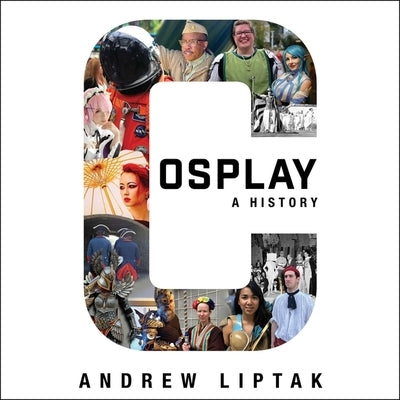 Cosplay: A History: The Builders, Fans, and Makers Who Bring Your Favorite Stories to Life by Liptak, Andrew