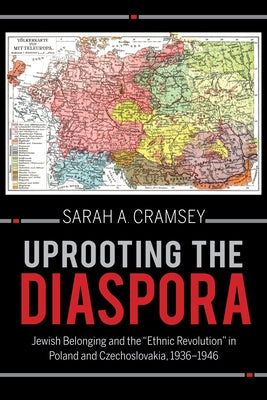 Uprooting the Diaspora: Jewish Belonging and the Ethnic Revolution in Poland and Czechoslovakia, 1936-1946 by Cramsey, Sarah A.