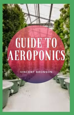 Guide to Aeroponics: Aeroponics is a subset of the hydroponic system. by Bronson, Vincent