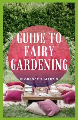 Guide to Fairy Gardening: A garden is a planned space, usually outdoors, set aside for the display, cultivation, or enjoyment of plants and othe by Martin, Florence J.