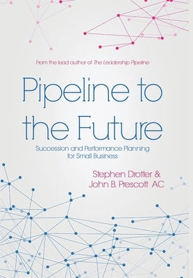 Pipeline to the Future: Succession and Performance Planning for Small Business by Drotter, Stephen