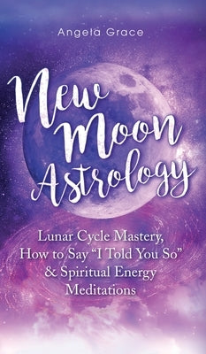 New Moon Astrology: Lunar Cycle Mastery, How to Say I Told You So & Spiritual Energy Meditations by Grace, Angela