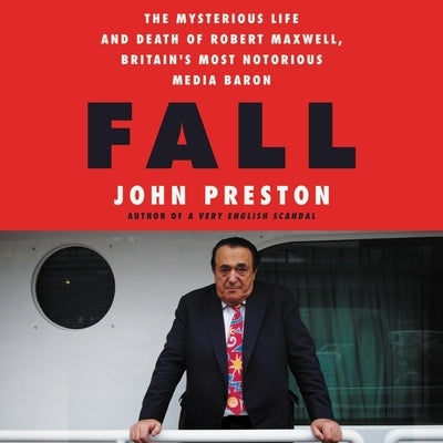 Fall: The Mysterious Life and Death of Robert Maxwell, Britain's Most Notorious Media Baron by Preston, John