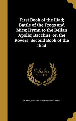 First Book of the Iliad; Battle of the Frogs and Mice; Hymn to the Delian Apollo; Bacchus, Or, the Rovers; Second Book of the Iliad by Homer