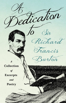 A Dedication to Sir Richard Francis Burton: A Collection of Excerpts and Poetry by Various