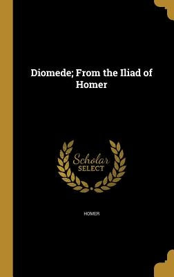 Diomede; From the Iliad of Homer by Homer