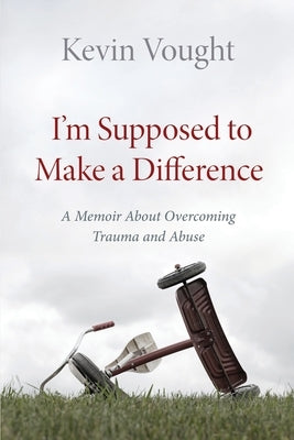 I'm Supposed to Make a Difference: A Memoir About Overcoming Trauma and Abuse by Vought, Kevin