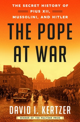 The Pope at War: The Secret History of Pius XII, Mussolini, and Hitler by Kertzer, David I.