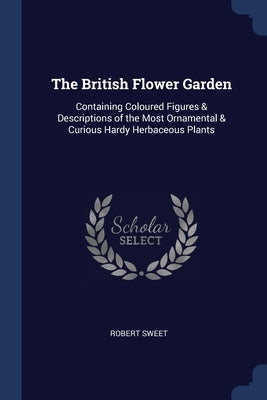 The British Flower Garden: Containing Coloured Figures & Descriptions of the Most Ornamental & Curious Hardy Herbaceous Plants by Sweet, Robert