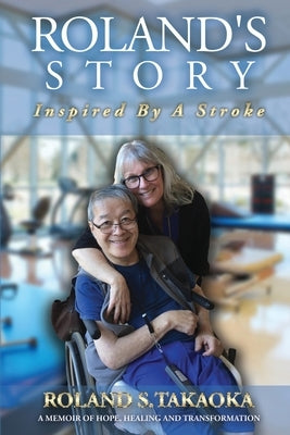 Roland's Story, Inspired By A Stroke: A Memoir of Hope, Healing & Transformation by Takaoka, Roland S.