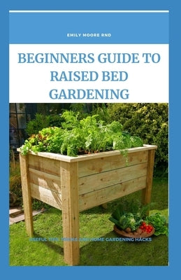 Beginners Guide to Raised Bed Gardening: Useful tips, tricks and home gardening hacks by Moore Rnd, Emily