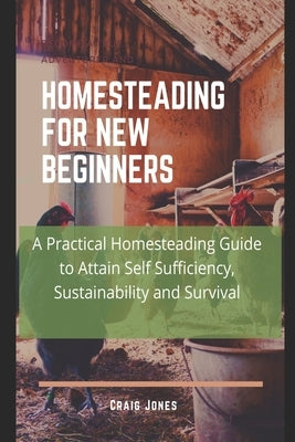 Homesteading for New Beginners: A Practical Homesteading Guide to Attain Self Sufficiency, Sustainability and Survival by Jones, Craig