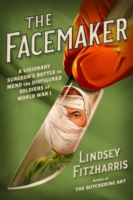 The Facemaker: A Visionary Surgeon's Battle to Mend the Disfigured Soldiers of World War I by Fitzharris, Lindsey