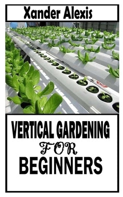 Vertical Gardening for Beginners: The Definitive guide on Vertical Gardening by Alexis, Xander