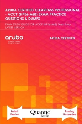 Aruba Certified Clearpass Professional - Accp (Hpe6-A68) Exam Practice Questions & Dumps: EXAM STUDY GUIDE FOR ACCP (HPE6-A68) Exam Prep LATEST VERSIO by Books, Quantic
