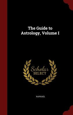 The Guide to Astrology, Volume I by Raphael