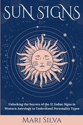 Sun Signs: Unlocking the Secrets of the 12 Zodiac Signs in Western Astrology to Understand Personality Types by Silva, Mari