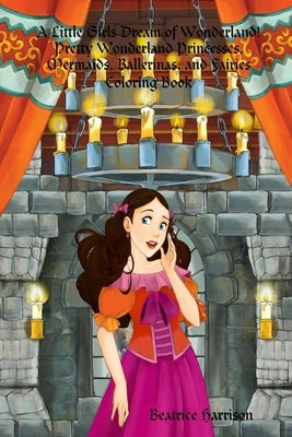 A Little Girls Dream of Wonderland! Pretty Wonderland Princesses, Mermaids, Ballerinas, and Fairies Coloring Book: For Girls Ages 4 Years Old and up ( by Harrison, Beatrice