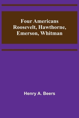 Four Americans Roosevelt, Hawthorne, Emerson, Whitman by A. Beers, Henry