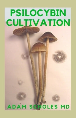 Psilocybin Cultivation: The Guide to Cultivation, Safe Use and Magic Effects of Psychedelic Mushrooms by Scholes MD, Adam