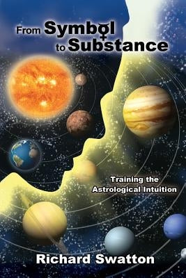 From Symbol to Substance: Training the Astrological Intuition by Swatton, Richard