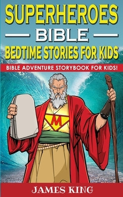 Superheroes of the Bible - Bedtime Stories for Kids and Adults: Biblical Heroic Characters Come Alive in Modern Adventures for Children! Bedtime Bible by King, James