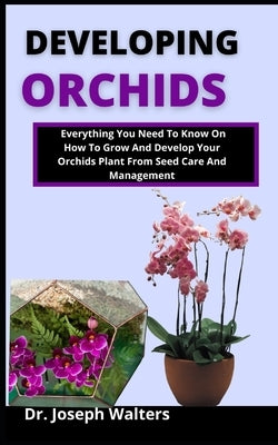 Developing Orchids: Everything you need to know on how to grow and develop your orchid plant from seed, care and management by Walters, Joseph