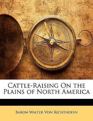 Cattle-Raising on the Plains of North America by Von Richthofen, Baron Walter