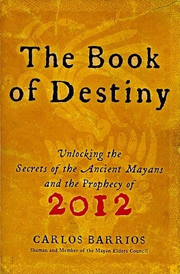 The Book of Destiny: Unlocking the Secrets of the Ancient Mayans and the Prophecy of 2012 by Barrios, Carlos