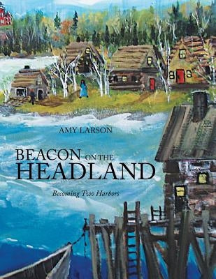 Beacon on the Headland: Becoming Two Harbors by Larson, Amy