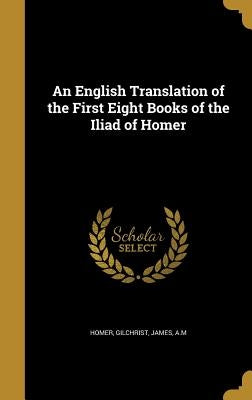 An English Translation of the First Eight Books of the Iliad of Homer by Homer