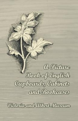 A Picture Book of English Cupboards, Cabinets and Bookcases - Victoria and Albert Museum by Anon