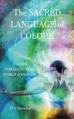 The Sacred Language of Colour: A Guide for Living in the World of Meaning by Sheridan, D. a.