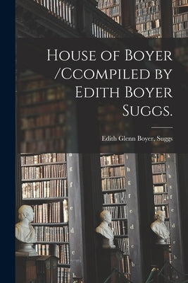 House of Boyer /ccompiled by Edith Boyer Suggs. by Suggs, Edith Glenn Boyer