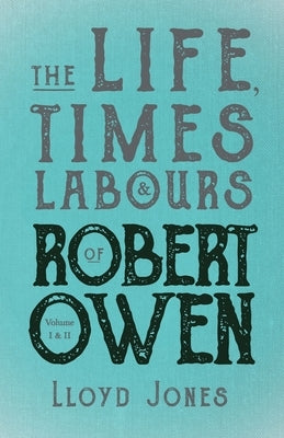 The Life, Times & Labours of Robert Owen - Volume I & II by Jones