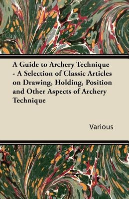 A Guide to Archery Technique - A Selection of Classic Articles on Drawing, Holding, Position and Other Aspects of Archery Technique by Various