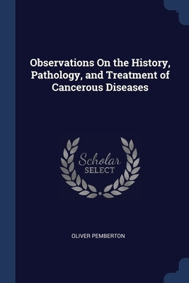 Observations On the History, Pathology, and Treatment of Cancerous Diseases by Pemberton, Oliver