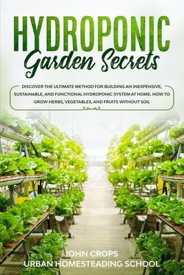 Hydroponic Garden Secrets: Discover the Ultimate Method for Building an Inexpensive, Sustainable, and Functional Hydroponic System at Home. How t by School, Urban Homesteading