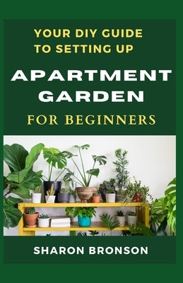 Your DIY Guide To Apartment Garden for Beginners: A step by step guide to setting up an apartment gardening by Bronson, Sharon