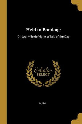 Held in Bondage: Or, Granville de Vigne, a Tale of the Day by Ouida