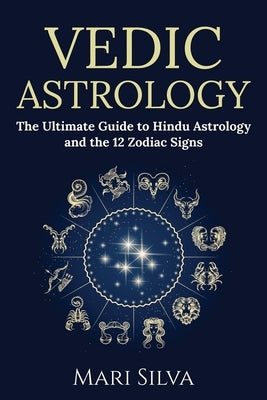 Vedic Astrology: The Ultimate Guide to Hindu Astrology and the 12 Zodiac Signs by Silva, Mari