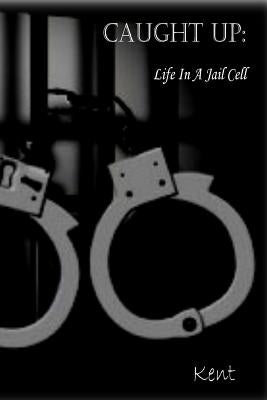 Caught Up: Life in a Jail Cell by Kent