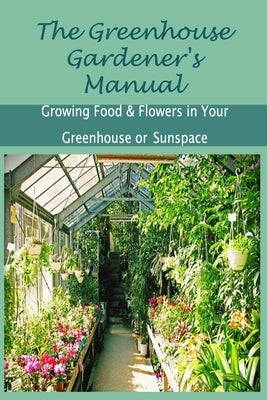 The Greenhouse Gardener's Manual: Growing Food & Flowers in Your Greenhouse or Sunspace by Ulrich, Donna