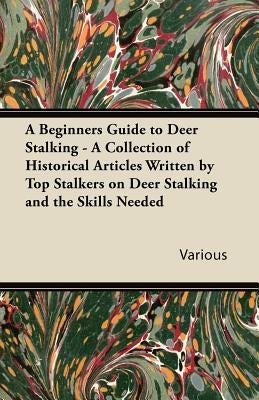 A Beginners Guide to Deer Stalking - A Collection of Historical Articles Written by Top Stalkers on Deer Stalking and the Skills Needed by Various