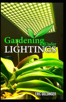 Gardening Under Lightings: A Must know Secrets to Successful Indoor Gardening Under Various Lighting Conditions by Goldinger, Eric