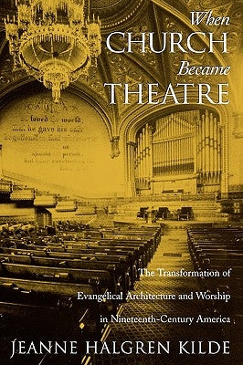 When Church Became Theatre: The Transformation of Evangelical Architecture and Worship in Nineteenth-Century America by Kilde, Jeanne Halgren