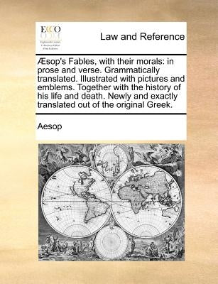 Aesop's Fables, with Their Morals: In Prose and Verse. Grammatically Translated. Illustrated with Pictures and Emblems. Together with the History of H by Aesop