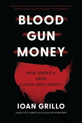 Blood Gun Money: How America Arms Gangs and Cartels by Grillo, Ioan