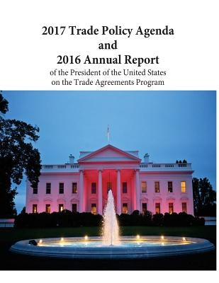 2017 Trade Policy Agenda and 2016 Annual Report of the President of the United States on the Trade Agreements Program by Penny Hill Press